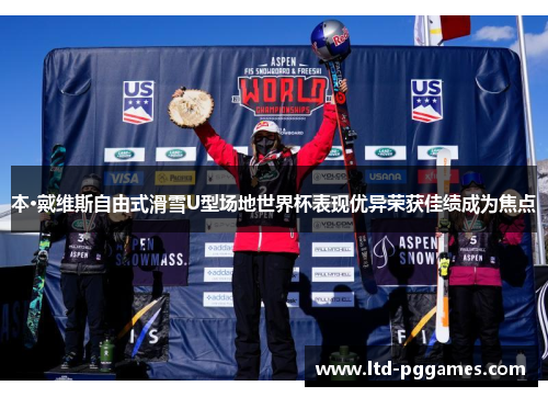 本·戴维斯自由式滑雪U型场地世界杯表现优异荣获佳绩成为焦点