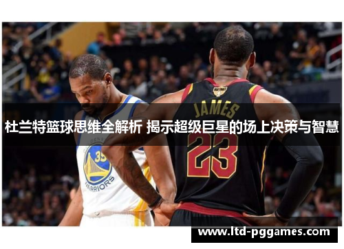 杜兰特篮球思维全解析 揭示超级巨星的场上决策与智慧