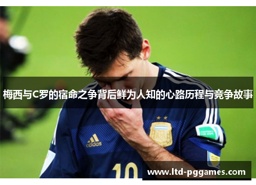 梅西与C罗的宿命之争背后鲜为人知的心路历程与竞争故事