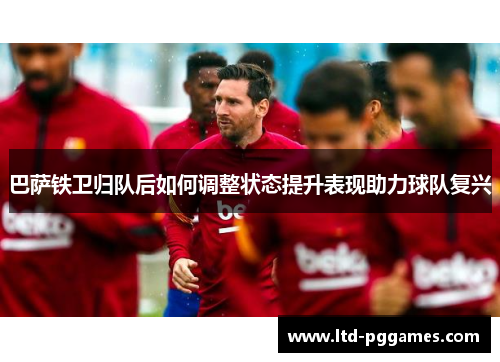 巴萨铁卫归队后如何调整状态提升表现助力球队复兴 巴萨铁卫归队后如何调整状态提升表现助力球队复兴