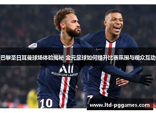 巴黎圣日耳曼球场体验揭秘 金元足球如何提升比赛氛围与观众互动 巴黎圣日耳曼球场体验揭秘 金元足球如何提升比赛氛围与观众互动