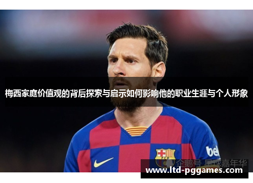 梅西家庭价值观的背后探索与启示如何影响他的职业生涯与个人形象 梅西家庭价值观的背后探索与启示如何影响他的职业生涯与个人形象
