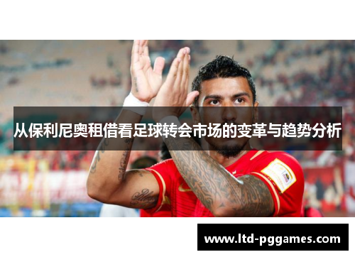 从保利尼奥租借看足球转会市场的变革与趋势分析 从保利尼奥租借看足球转会市场的变革与趋势分析