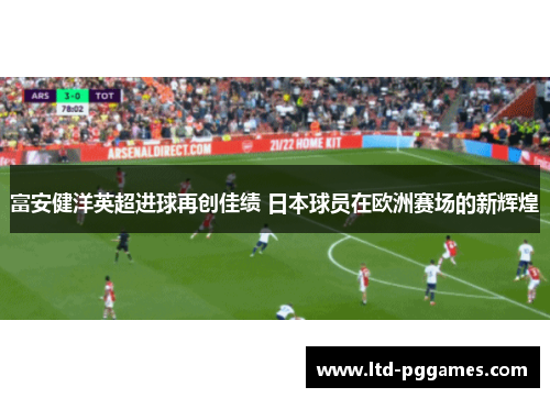 富安健洋英超进球再创佳绩 日本球员在欧洲赛场的新辉煌 富安健洋英超进球再创佳绩 日本球员在欧洲赛场的新辉煌