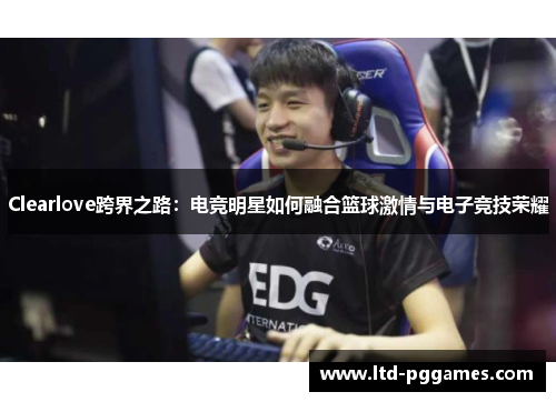 Clearlove跨界之路:电竞明星如何融合篮球激情与电子竞技荣耀 Clearlove跨界之路:电竞明星如何融合篮球激情与电子竞技荣耀