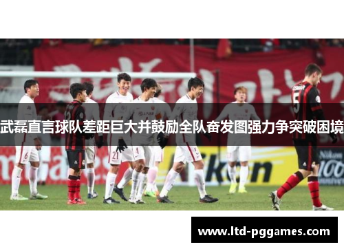 武磊直言球队差距巨大并鼓励全队奋发图强力争突破困境 武磊直言球队差距巨大并鼓励全队奋发图强力争突破困境
