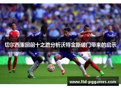 切尔西重回前十之路分析沃特金斯破门带来的启示 切尔西重回前十之路分析沃特金斯破门带来的启示