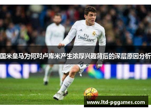 国米皇马为何对卢库米产生浓厚兴趣背后的深层原因分析 国米皇马为何对卢库米产生浓厚兴趣背后的深层原因分析