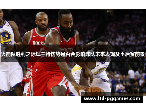 火箭队胜利之际杜兰特伤势是否会影响球队未来表现及季后赛前景