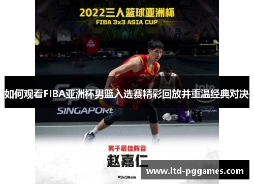 如何观看FIBA亚洲杯男篮入选赛精彩回放并重温经典对决 如何观看FIBA亚洲杯男篮入选赛精彩回放并重温经典对决