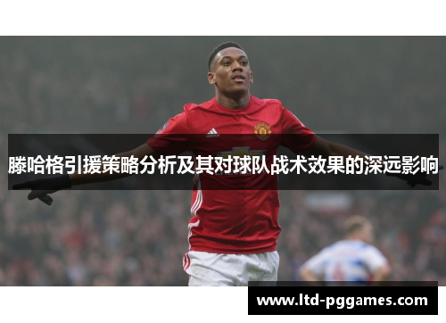 滕哈格引援策略分析及其对球队战术效果的深远影响 滕哈格引援策略分析及其对球队战术效果的深远影响