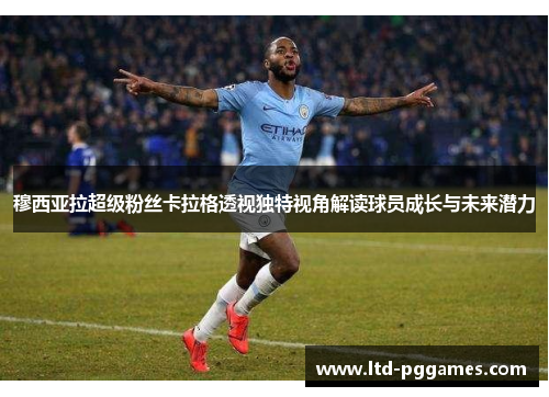 穆西亚拉超级粉丝卡拉格透视独特视角解读球员成长与未来潜力 穆西亚拉超级粉丝卡拉格透视独特视角解读球员成长与未来潜力