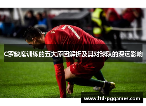 C罗缺席训练的五大原因解析及其对球队的深远影响 C罗缺席训练的五大原因解析及其对球队的深远影响