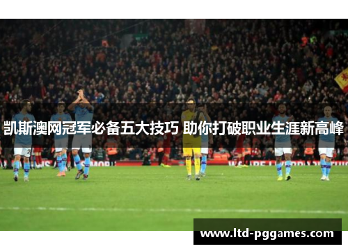 凯斯澳网冠军必备五大技巧 助你打破职业生涯新高峰 凯斯澳网冠军必备五大技巧 助你打破职业生涯新高峰