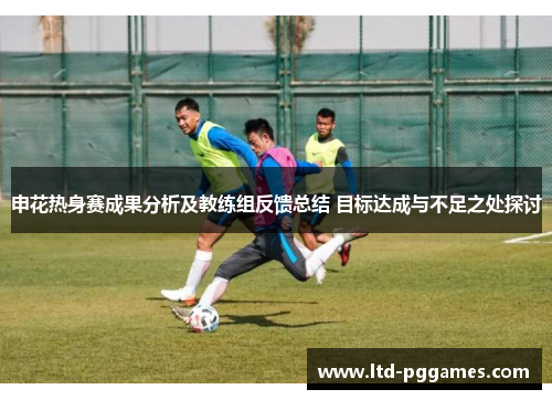 申花热身赛成果分析及教练组反馈总结 目标达成与不足之处探讨 申花热身赛成果分析及教练组反馈总结 目标达成与不足之处探讨