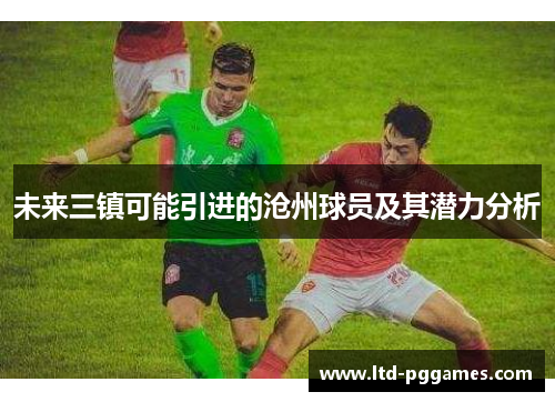 未来三镇可能引进的沧州球员及其潜力分析 未来三镇可能引进的沧州球员及其潜力分析