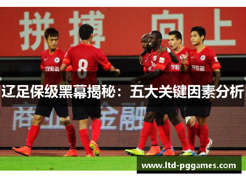 辽足保级黑幕揭秘:五大关键因素分析 辽足保级黑幕揭秘:五大关键因素分析
