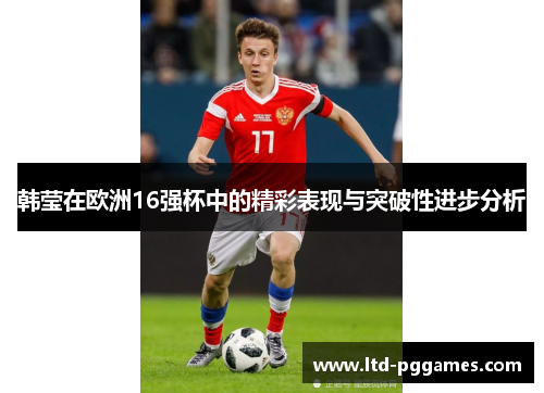韩莹在欧洲16强杯中的精彩表现与突破性进步分析 韩莹在欧洲16强杯中的精彩表现与突破性进步分析