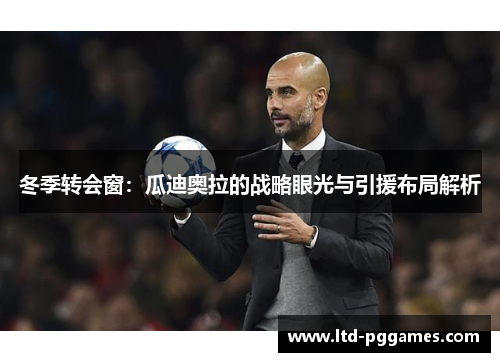 冬季转会窗:瓜迪奥拉的战略眼光与引援布局解析 冬季转会窗:瓜迪奥拉的战略眼光与引援布局解析