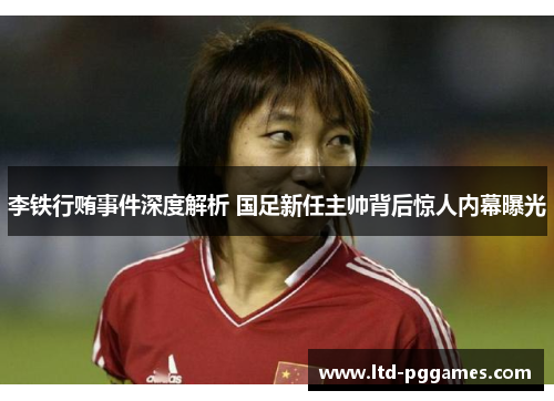 李铁行贿事件深度解析 国足新任主帅背后惊人内幕曝光 李铁行贿事件深度解析 国足新任主帅背后惊人内幕曝光
