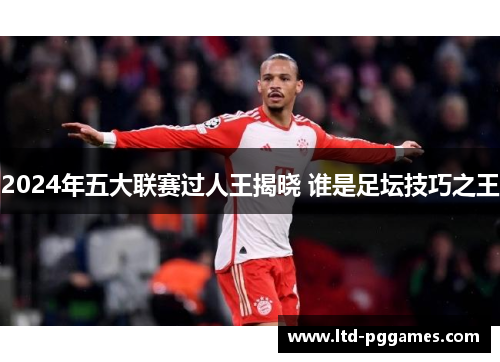 2024年五大联赛过人王揭晓 谁是足坛技巧之王 2024年五大联赛过人王揭晓 谁是足坛技巧之王