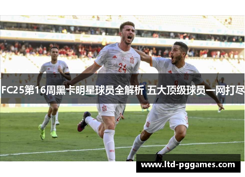 FC25第16周黑卡明星球员全解析 五大顶级球员一网打尽 FC25第16周黑卡明星球员全解析 五大顶级球员一网打尽