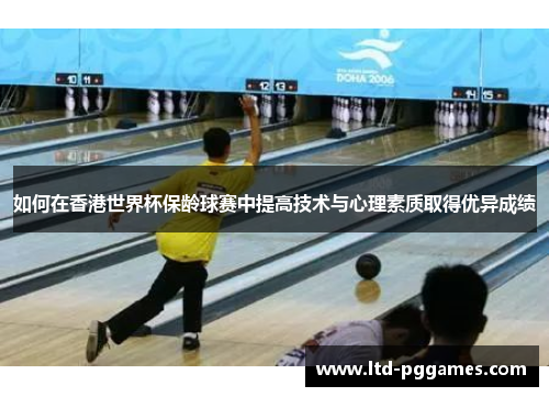 如何在香港世界杯保龄球赛中提高技术与心理素质取得优异成绩