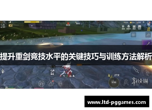 提升重剑竞技水平的关键技巧与训练方法解析 提升重剑竞技水平的关键技巧与训练方法解析