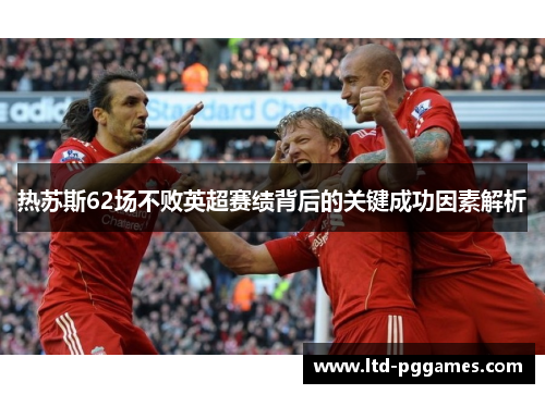 热苏斯62场不败英超赛绩背后的关键成功因素解析 热苏斯62场不败英超赛绩背后的关键成功因素解析