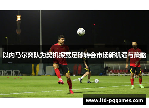 以内马尔离队为契机探索足球转会市场新机遇与策略