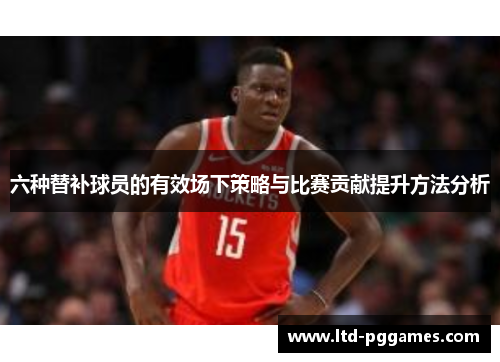 六种替补球员的有效场下策略与比赛贡献提升方法分析
