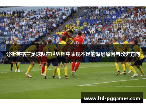 分析英格兰足球队在世界杯中表现不足的深层原因与改进方向