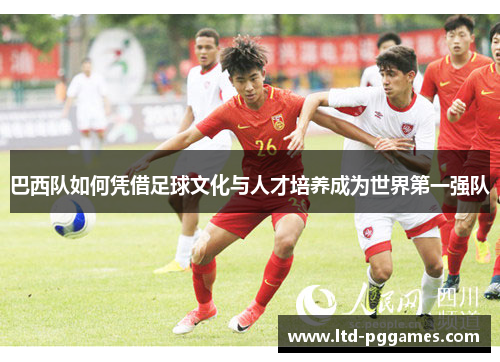 巴西队如何凭借足球文化与人才培养成为世界第一强队