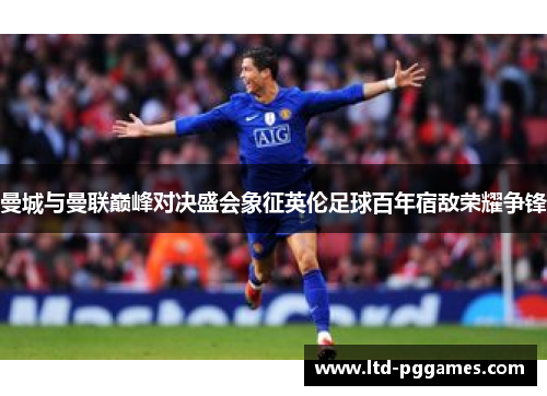 曼城与曼联巅峰对决盛会象征英伦足球百年宿敌荣耀争锋