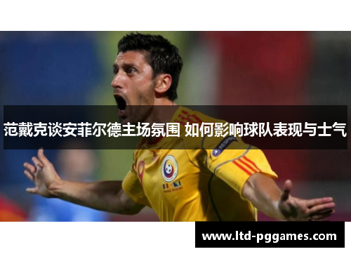 范戴克谈安菲尔德主场氛围 如何影响球队表现与士气