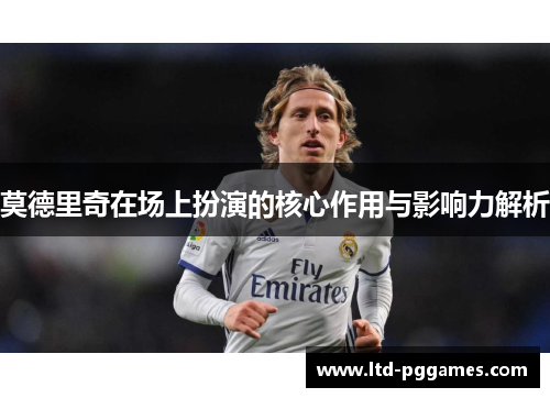 莫德里奇在场上扮演的核心作用与影响力解析
