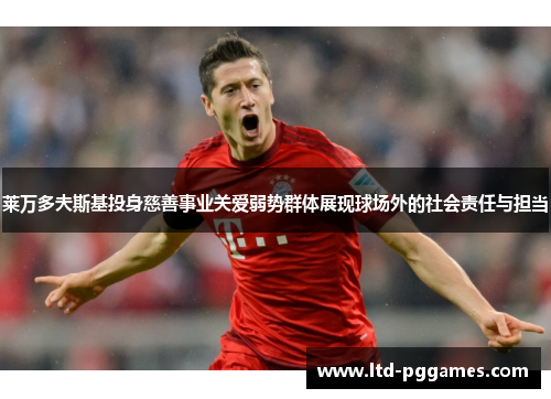 莱万多夫斯基投身慈善事业关爱弱势群体展现球场外的社会责任与担当
