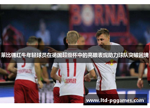 莱比锡红牛年轻球员在德国超级杯中的亮眼表现助力球队突破困境