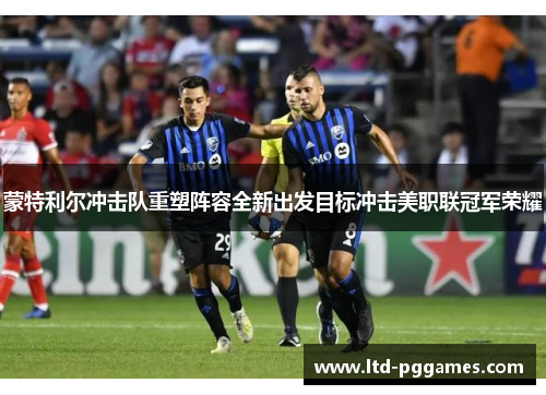 蒙特利尔冲击队重塑阵容全新出发目标冲击美职联冠军荣耀 蒙特利尔冲击队重塑阵容全新出发目标冲击美职联冠军荣耀