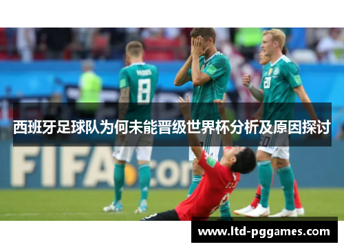 西班牙足球队为何未能晋级世界杯分析及原因探讨 西班牙足球队为何未能晋级世界杯分析及原因探讨