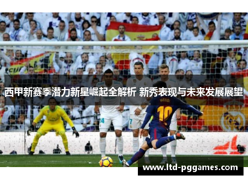 西甲新赛季潜力新星崛起全解析 新秀表现与未来发展展望