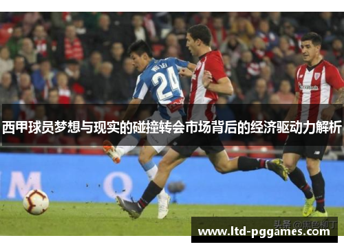 西甲球员梦想与现实的碰撞转会市场背后的经济驱动力解析 西甲球员梦想与现实的碰撞转会市场背后的经济驱动力解析