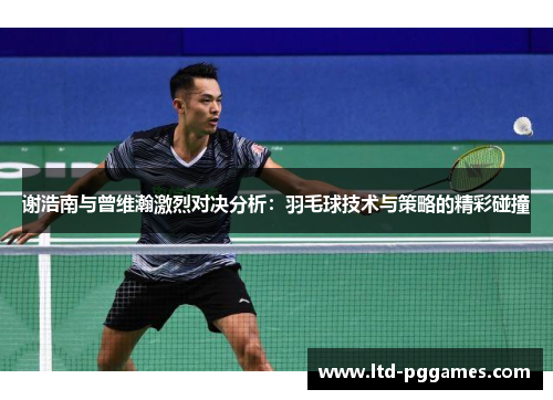 谢浩南与曾维瀚激烈对决分析：羽毛球技术与策略的精彩碰撞