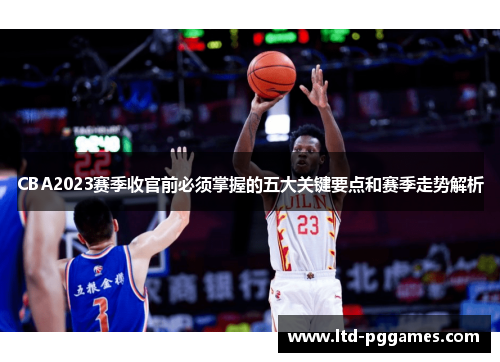 CBA2023赛季收官前必须掌握的五大关键要点和赛季走势解析