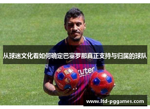 从球迷文化看如何确定巴塞罗那真正支持与归属的球队