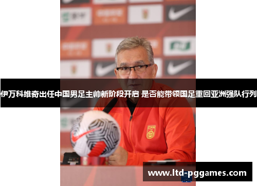 伊万科维奇出任中国男足主帅新阶段开启 是否能带领国足重回亚洲强队行列