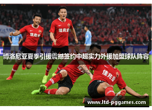 博洛尼亚夏季引援震撼签约中超实力外援加盟球队阵容