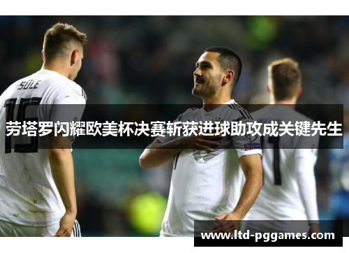 劳塔罗闪耀欧美杯决赛斩获进球助攻成关键先生