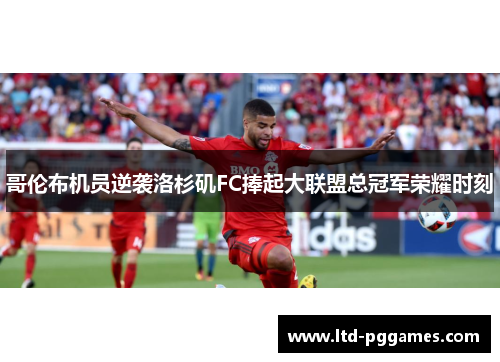 哥伦布机员逆袭洛杉矶FC捧起大联盟总冠军荣耀时刻 哥伦布机员逆袭洛杉矶FC捧起大联盟总冠军荣耀时刻