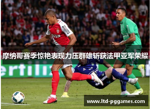 摩纳哥赛季惊艳表现力压群雄斩获法甲亚军荣耀 摩纳哥赛季惊艳表现力压群雄斩获法甲亚军荣耀